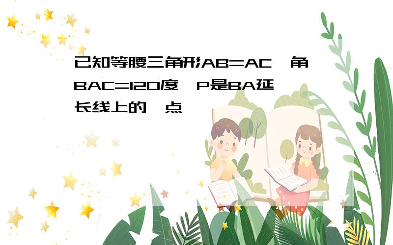 已知等腰三角形AB=AC,角BAC=120度,P是BA延长线上的一点