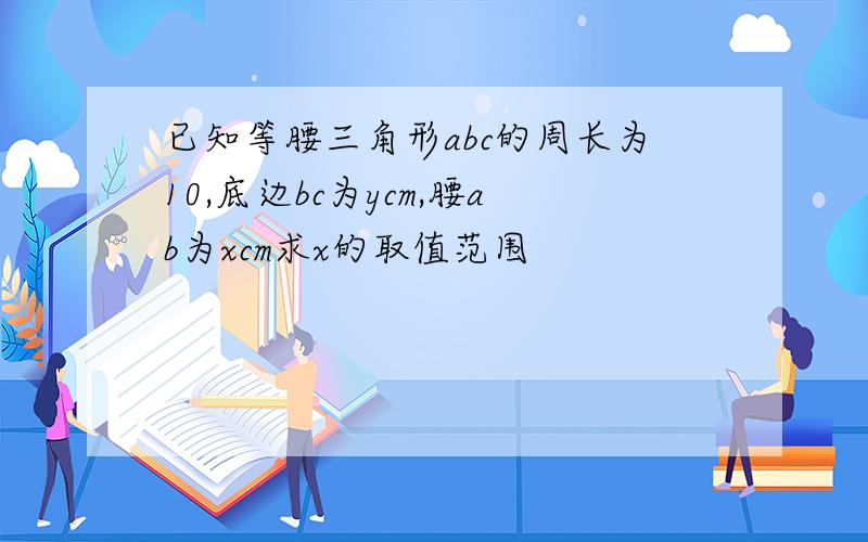 已知等腰三角形abc的周长为10,底边bc为ycm,腰ab为xcm求x的取值范围