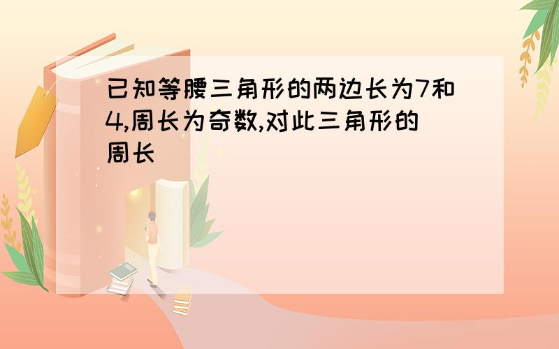 已知等腰三角形的两边长为7和4,周长为奇数,对此三角形的周长