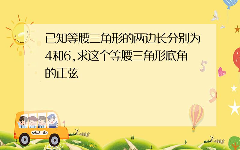 已知等腰三角形的两边长分别为4和6,求这个等腰三角形底角的正弦