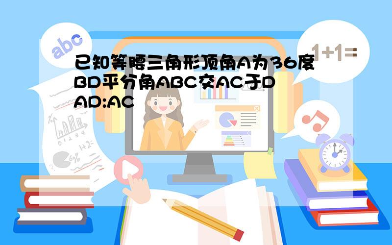 已知等腰三角形顶角A为36度BD平分角ABC交AC于D AD:AC