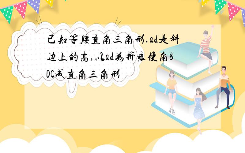 已知等腰直角三角形,ad是斜边上的高,以ad为折痕使角BDC成直角三角形