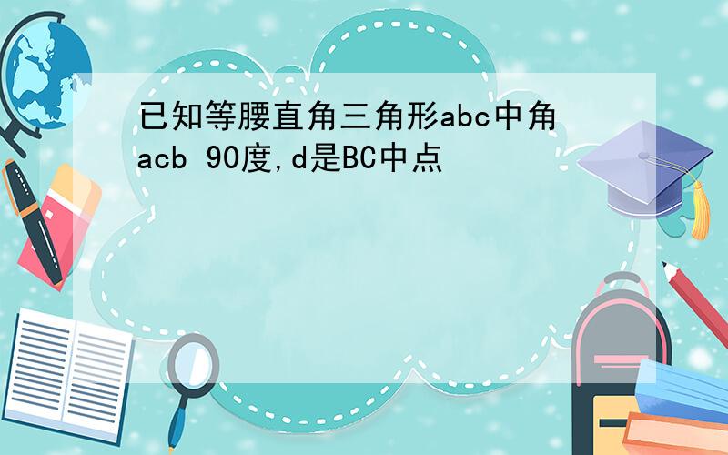 已知等腰直角三角形abc中角acb 90度,d是BC中点