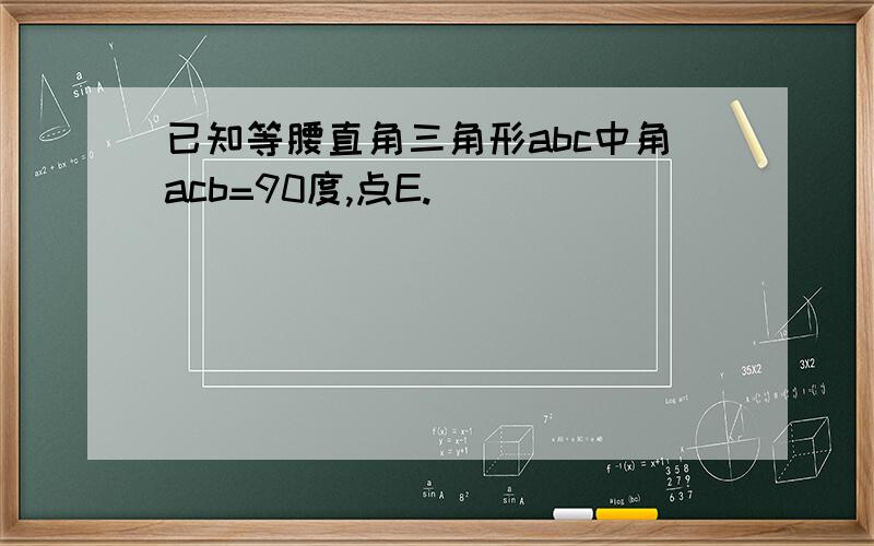 已知等腰直角三角形abc中角acb=90度,点E.