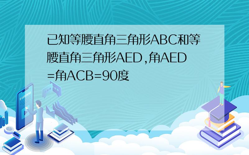 已知等腰直角三角形ABC和等腰直角三角形AED,角AED=角ACB=90度