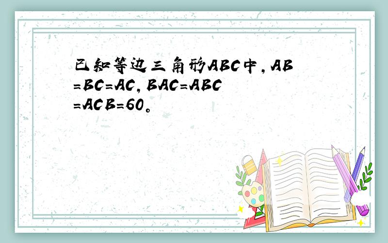 已知等边三角形ABC中,AB=BC=AC,BAC=ABC=ACB=60°