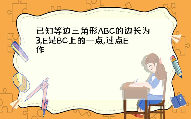 已知等边三角形ABC的边长为3,E是BC上的一点,过点E作