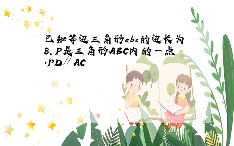 已知等边三角形abc的边长为8,P是三角形ABC内的一点.PD∥AC