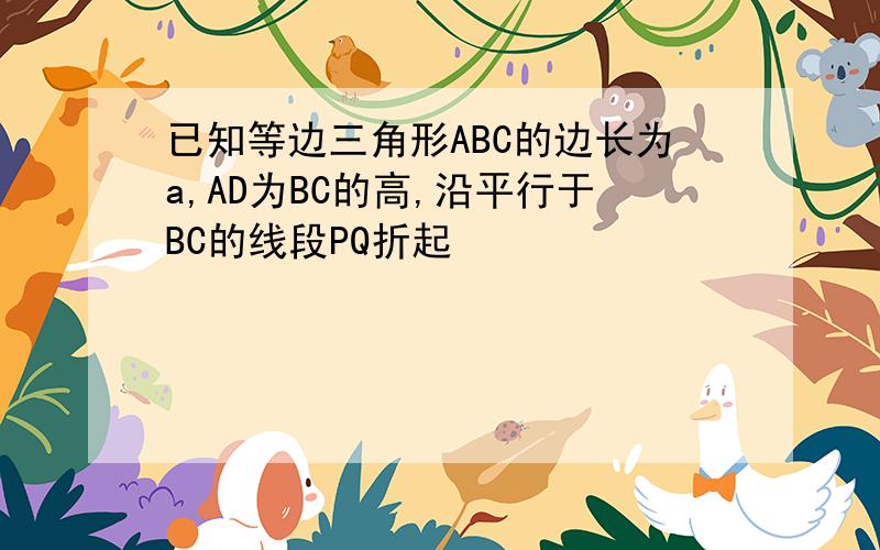 已知等边三角形ABC的边长为a,AD为BC的高,沿平行于BC的线段PQ折起