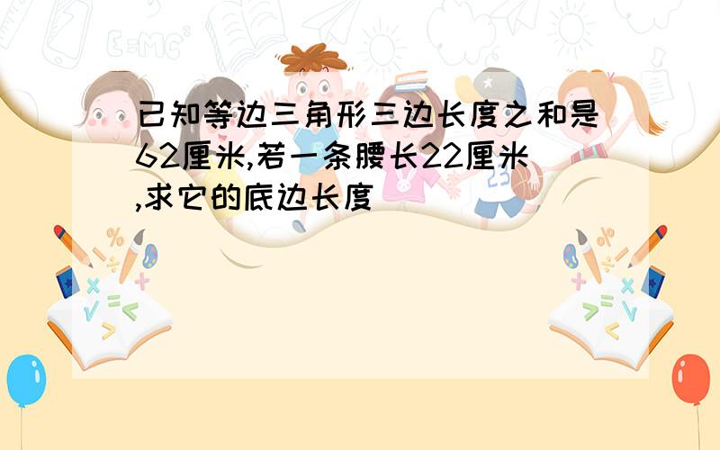 已知等边三角形三边长度之和是62厘米,若一条腰长22厘米,求它的底边长度