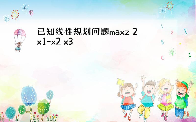 已知线性规划问题maxz 2x1-x2 x3