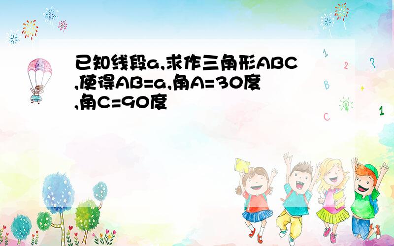 已知线段a,求作三角形ABC,使得AB=a,角A=30度,角C=90度