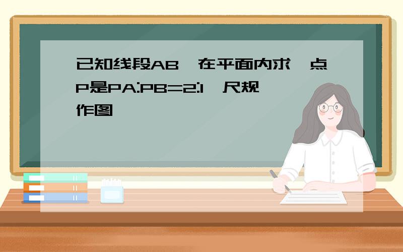 已知线段AB,在平面内求一点P是PA:PB=2:1,尺规作图