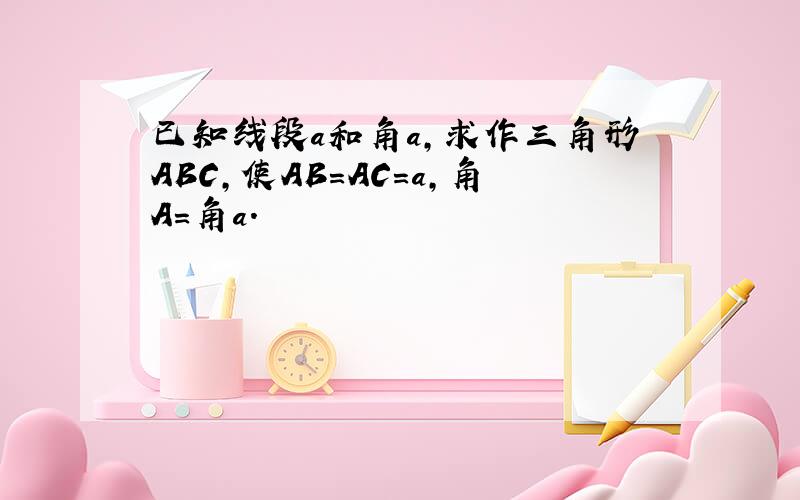 已知线段a和角a,求作三角形ABC,使AB=AC=a,角A=角a.