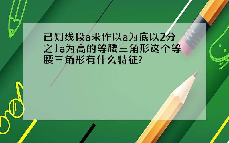 已知线段a求作以a为底以2分之1a为高的等腰三角形这个等腰三角形有什么特征?