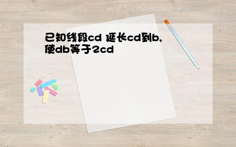 已知线段cd 延长cd到b,使db等于2cd