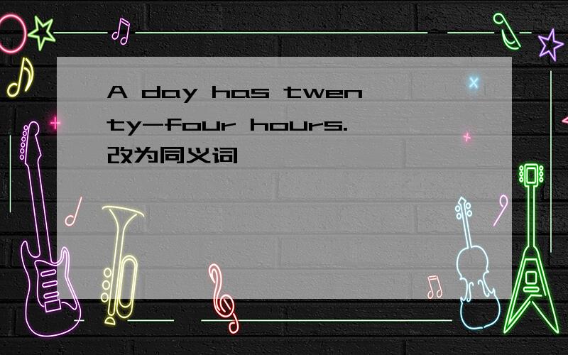 A day has twenty-four hours.改为同义词