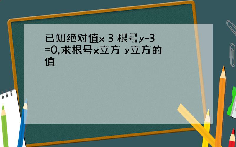 已知绝对值x 3 根号y-3=0,求根号x立方 y立方的值