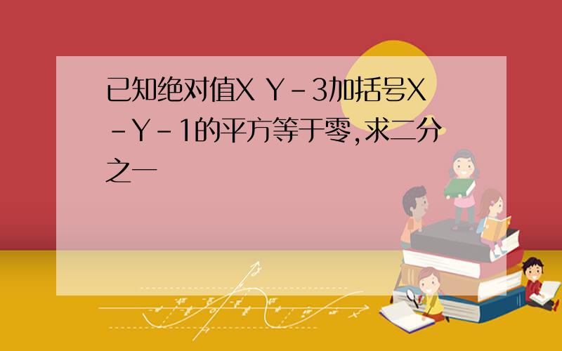 已知绝对值X Y-3加括号X-Y-1的平方等于零,求二分之一