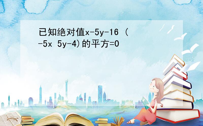 已知绝对值x-5y-16 (-5x 5y-4)的平方=0