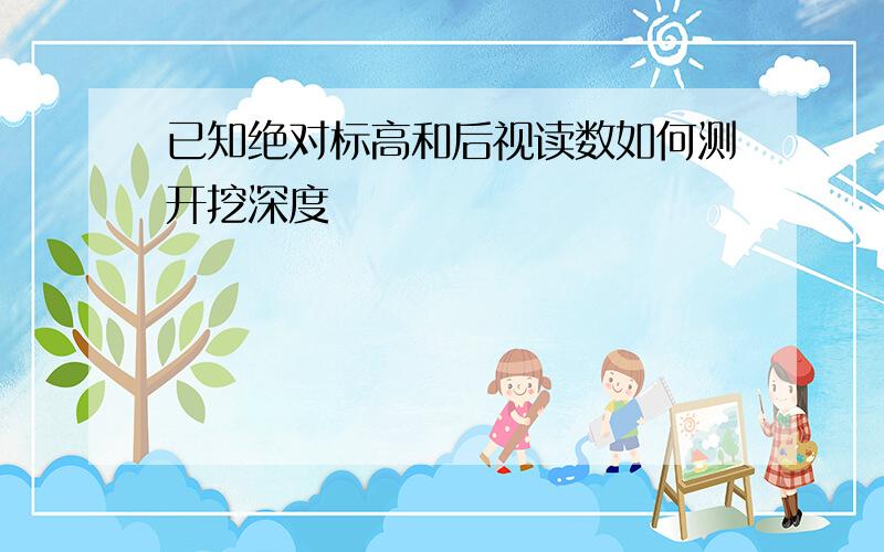 已知绝对标高和后视读数如何测开挖深度