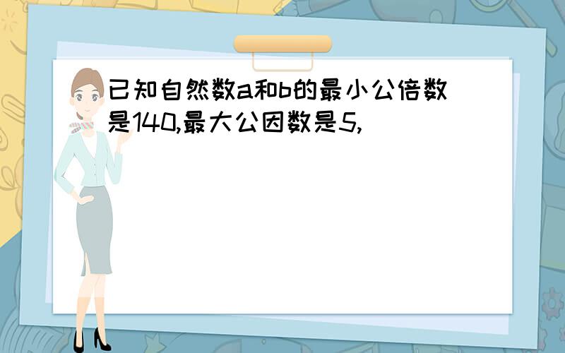 已知自然数a和b的最小公倍数是140,最大公因数是5,