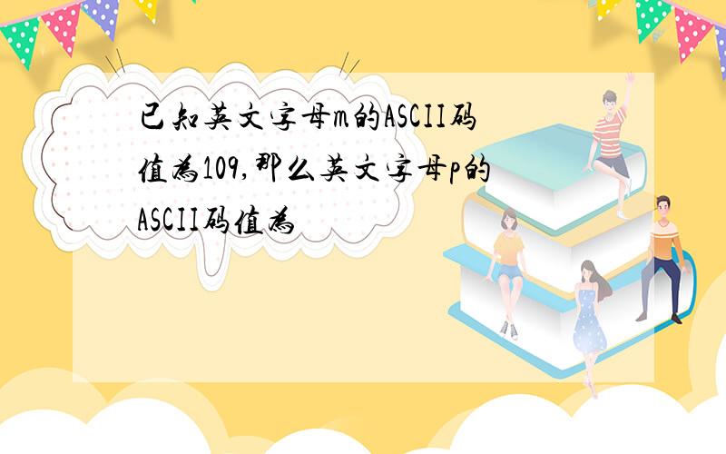 已知英文字母m的ASCII码值为109,那么英文字母p的ASCII码值为