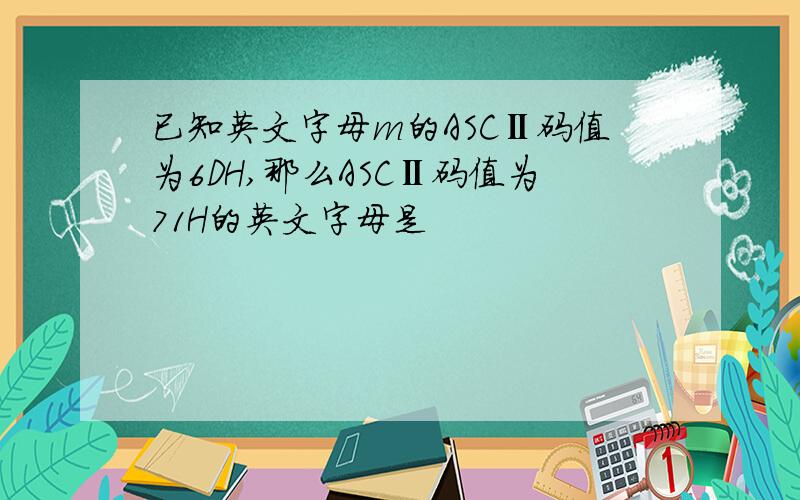 已知英文字母m的ASCⅡ码值为6DH,那么ASCⅡ码值为71H的英文字母是