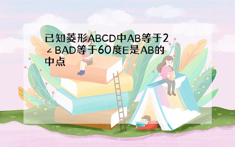 已知菱形ABCD中AB等于2∠BAD等于60度E是AB的中点