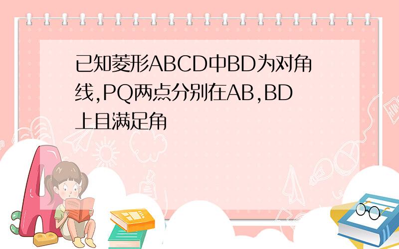 已知菱形ABCD中BD为对角线,PQ两点分别在AB,BD上且满足角