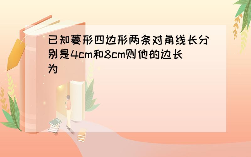 已知菱形四边形两条对角线长分别是4cm和8cm则他的边长为