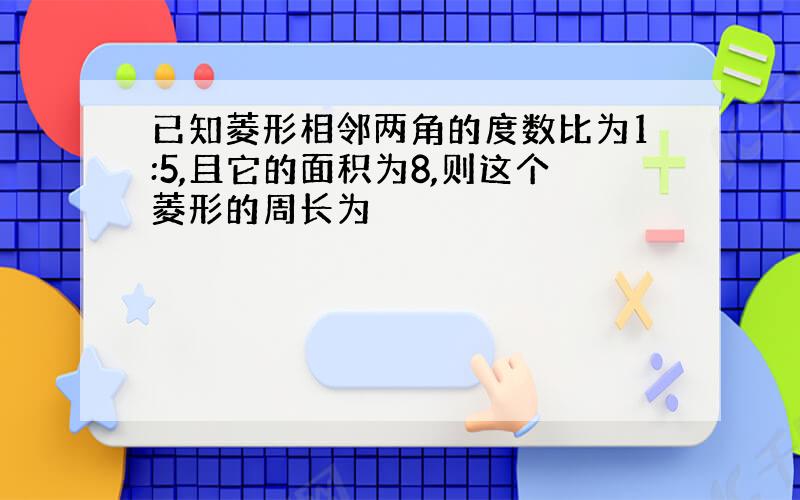 已知菱形相邻两角的度数比为1:5,且它的面积为8,则这个菱形的周长为