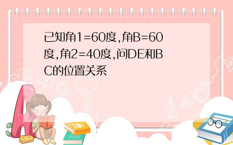 已知角1=60度,角B=60度,角2=40度,问DE和BC的位置关系