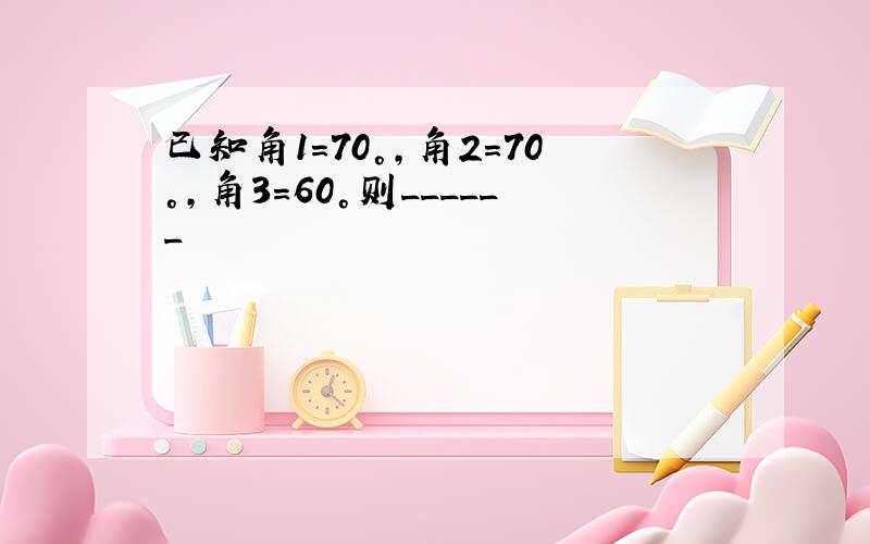 已知角1=70°,角2=70°,角3=60°则______