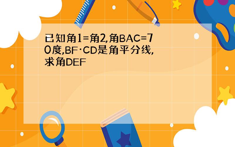 已知角1=角2,角BAC=70度,BF·CD是角平分线,求角DEF