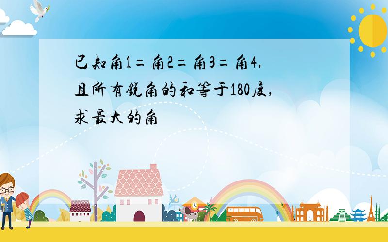 已知角1=角2=角3=角4,且所有锐角的和等于180度,求最大的角