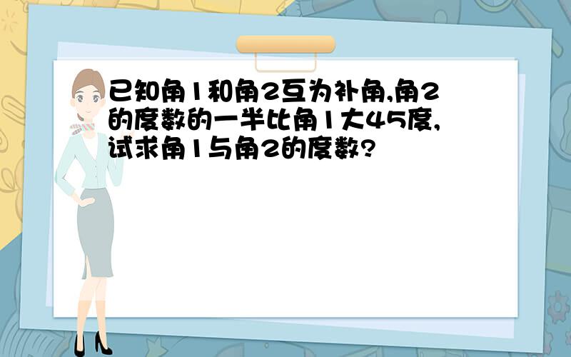 已知角1和角2互为补角,角2的度数的一半比角1大45度,试求角1与角2的度数?