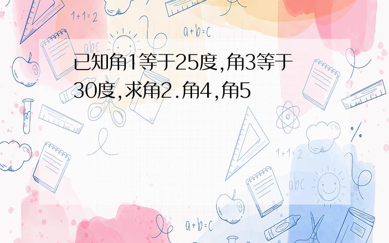 已知角1等于25度,角3等于30度,求角2.角4,角5