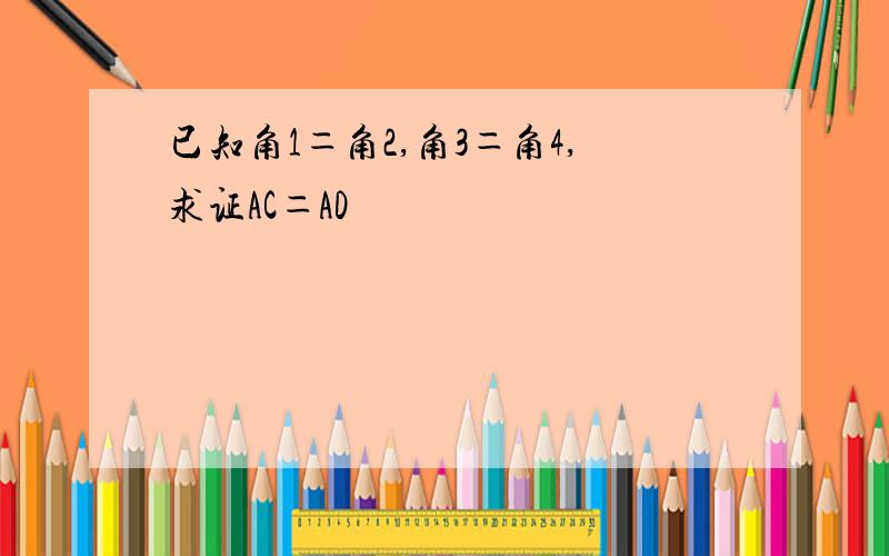 已知角1＝角2,角3＝角4,求证AC＝AD