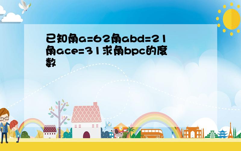 已知角a=62角abd=21角ace=31求角bpc的度数