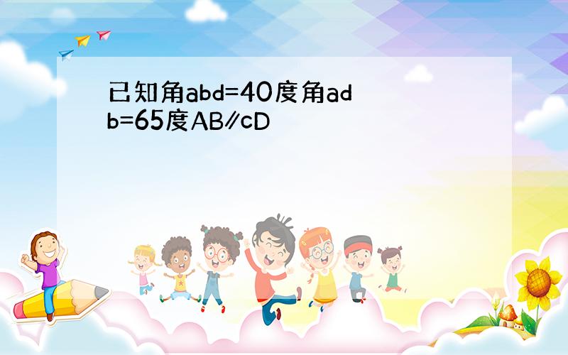 已知角abd=40度角ad b=65度AB∥cD