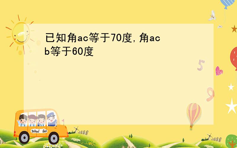 已知角ac等于70度,角acb等于60度