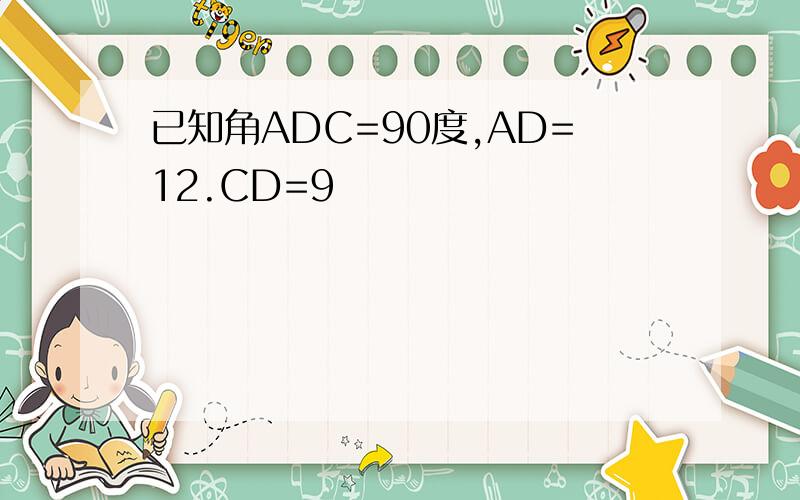 已知角ADC=90度,AD=12.CD=9