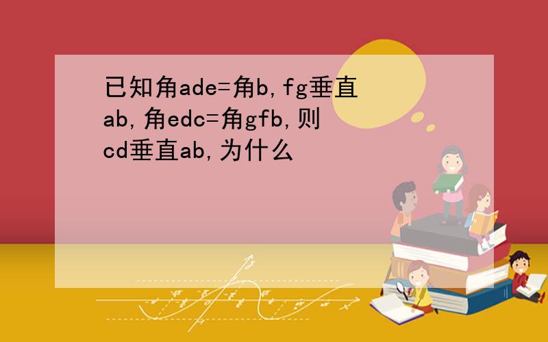 已知角ade=角b,fg垂直ab,角edc=角gfb,则cd垂直ab,为什么