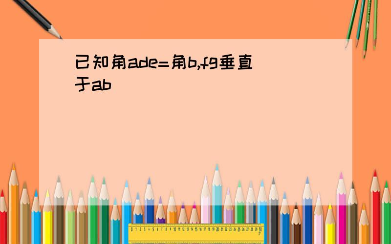 已知角ade=角b,fg垂直于ab