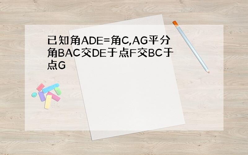 已知角ADE=角C,AG平分角BAC交DE于点F交BC于点G