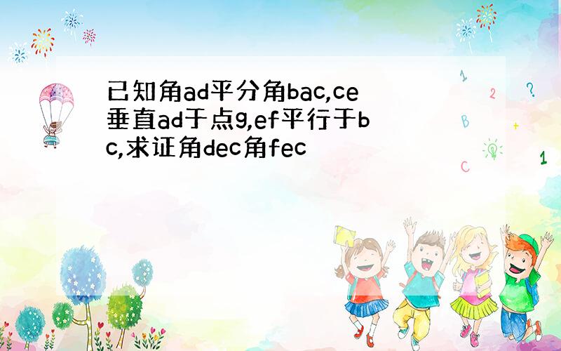 已知角ad平分角bac,ce垂直ad于点g,ef平行于bc,求证角dec角fec