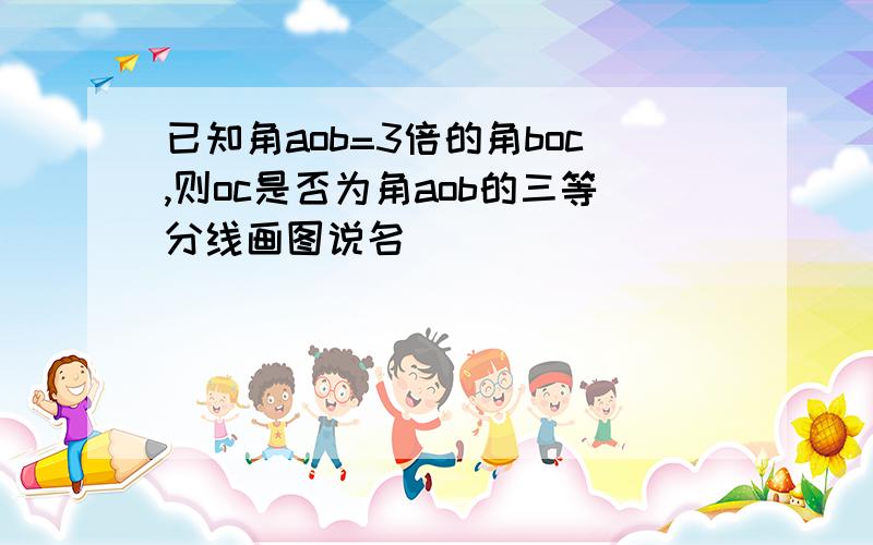 已知角aob=3倍的角boc,则oc是否为角aob的三等分线画图说名