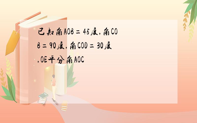 已知角AOB=45度,角COB=90度,角COD=30度,OE平分角AOC