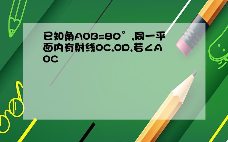 已知角AOB=80°,同一平面内有射线OC,OD,若∠AOC